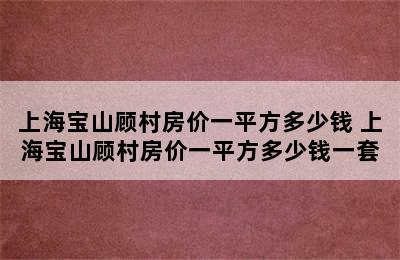 上海宝山顾村房价一平方多少钱 上海宝山顾村房价一平方多少钱一套